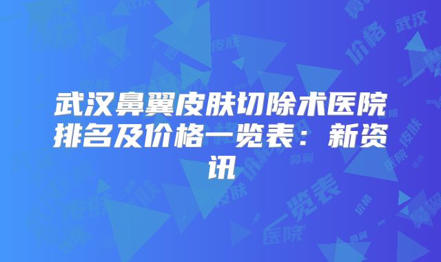 武汉鼻翼皮肤切除术医院排名及价格一览表：新资讯