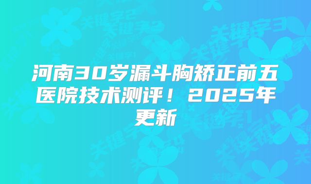 河南30岁漏斗胸矫正前五医院技术测评！2025年更新