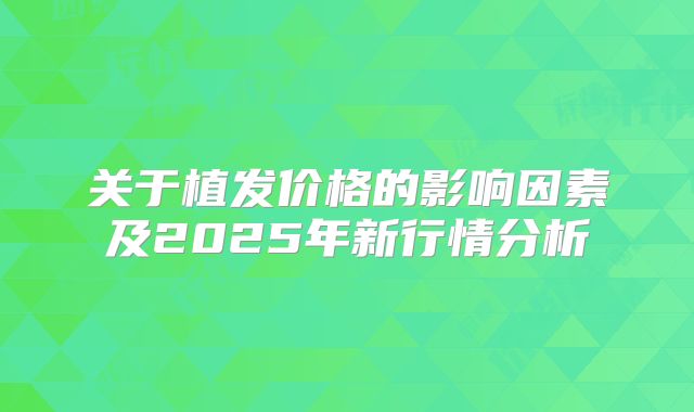 关于植发价格的影响因素及2025年新行情分析