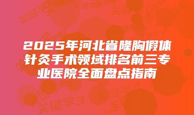 2025年河北省隆胸假体针灸手术领域排名前三专业医院全面盘点指南