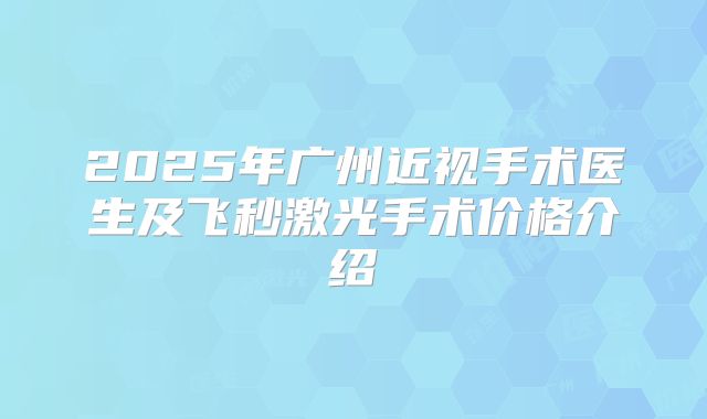 2025年广州近视手术医生及飞秒激光手术价格介绍