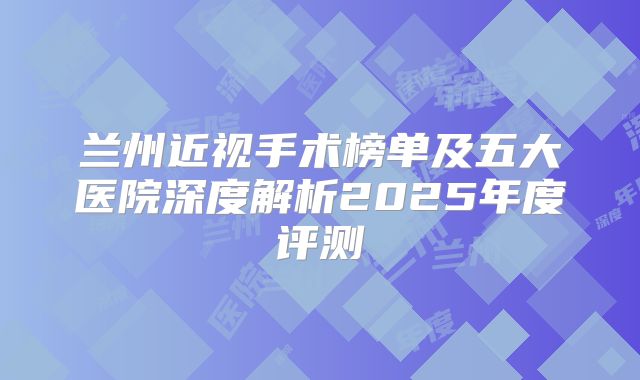 兰州近视手术榜单及五大医院深度解析2025年度评测