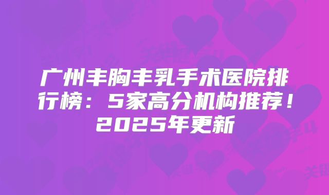 广州丰胸丰乳手术医院排行榜：5家高分机构推荐！2025年更新