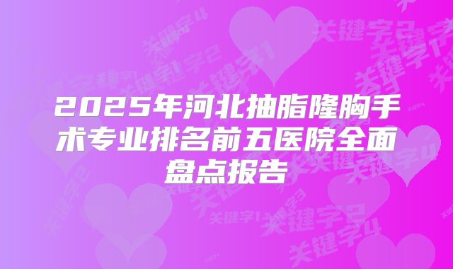2025年河北抽脂隆胸手术专业排名前五医院全面盘点报告