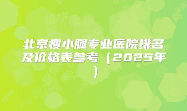 北京瘦小腿专业医院排名及价格表参考（2025年）