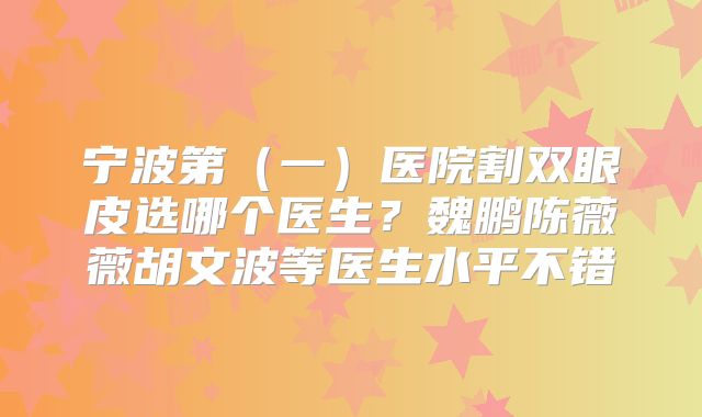 宁波第(一)医院割双眼皮选哪个医生?魏鹏陈薇薇胡文波等医生水平不错