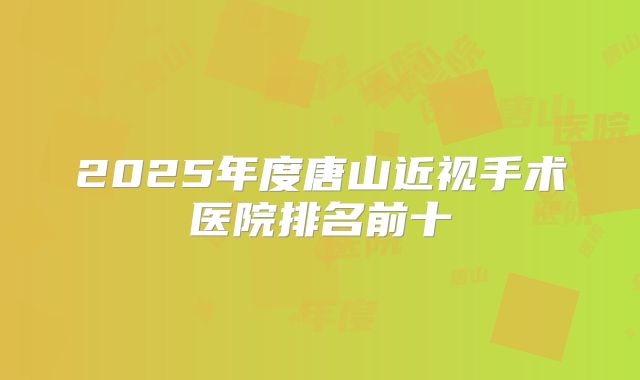 2025年度唐山近视手术医院排名前十