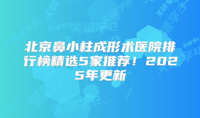 北京鼻小柱成形术医院排行榜精选5家推荐！2025年更新