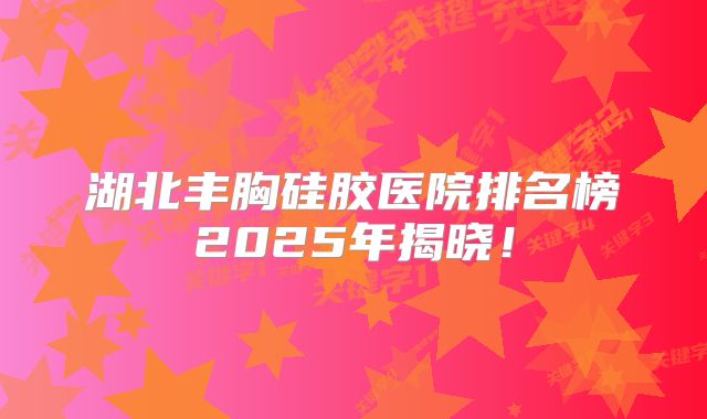 湖北丰胸硅胶医院排名榜2025年揭晓！