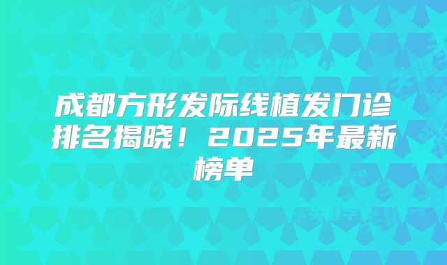 成都方形发际线植发门诊排名揭晓！2025年最新榜单