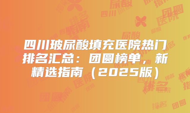 四川玻尿酸填充医院热门排名汇总：团圆榜单，新精选指南（2025版）