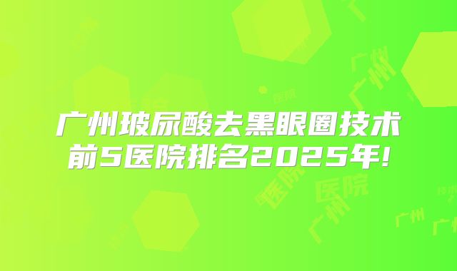 广州玻尿酸去黑眼圈技术前5医院排名2025年!
