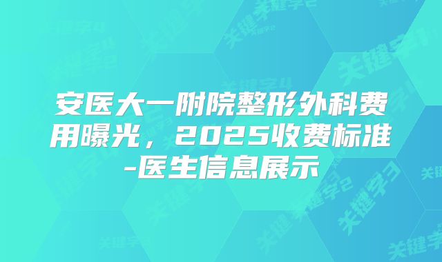 安医大一附院整形外科费用曝光，2025收费标准-医生信息展示