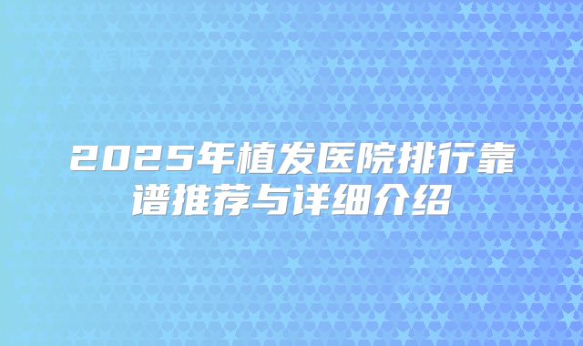 2025年植发医院排行靠谱推荐与详细介绍