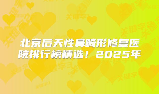 北京后天性鼻畸形修复医院排行榜精选！2025年