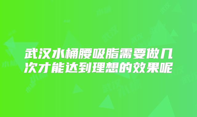 武汉水桶腰吸脂需要做几次才能达到理想的效果呢
