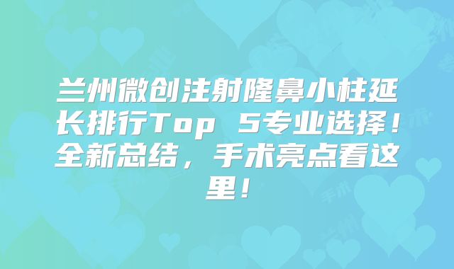 兰州微创注射隆鼻小柱延长排行Top 5专业选择！全新总结，手术亮点看这里！