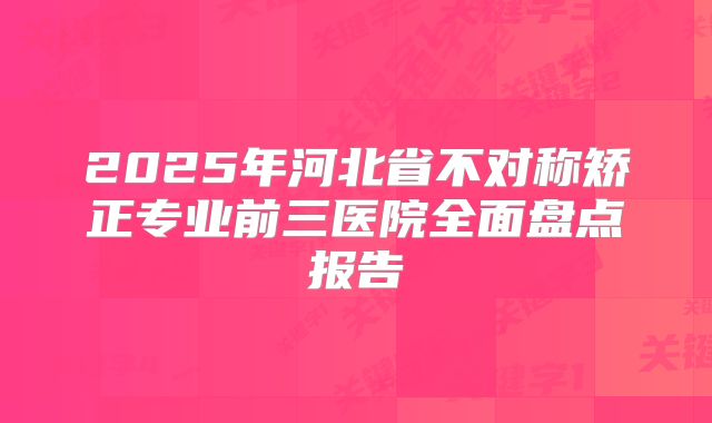 2025年河北省不对称矫正专业前三医院全面盘点报告