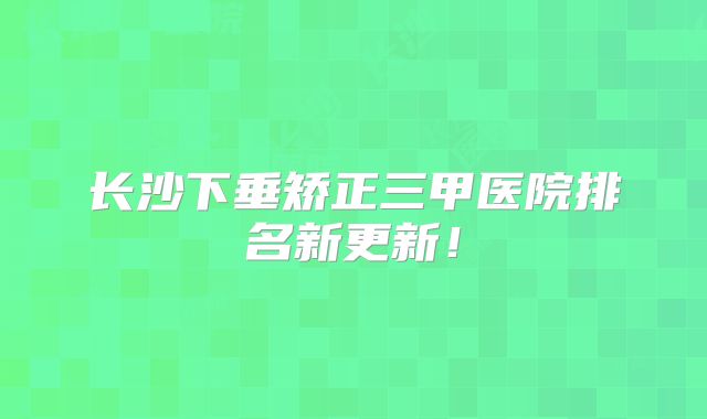 长沙下垂矫正三甲医院排名新更新！