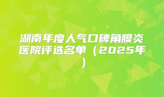 湖南年度人气口碑角膜炎医院评选名单（2025年）