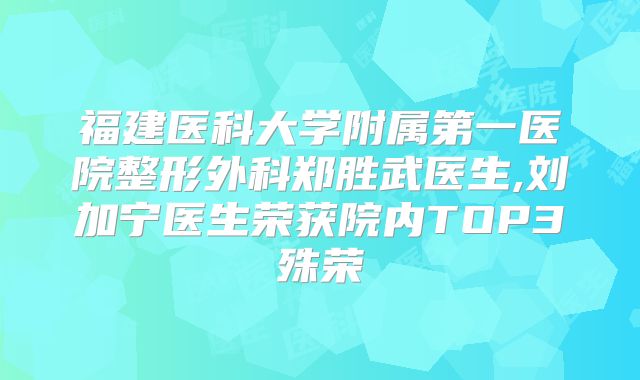 福建医科大学附属第一医院整形外科郑胜武医生,刘加宁医生荣获院内TOP3殊荣