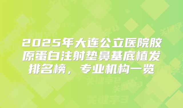 2025年大连公立医院胶原蛋白注射垫鼻基底植发排名榜，专业机构一览