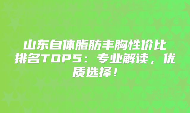 山东自体脂肪丰胸性价比排名TOP5：专业解读，优质选择！