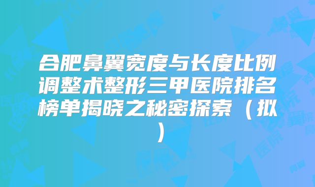 合肥鼻翼宽度与长度比例调整术整形三甲医院排名榜单揭晓之秘密探索（拟）