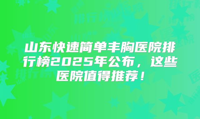 山东快速简单丰胸医院排行榜2025年公布，这些医院值得推荐！
