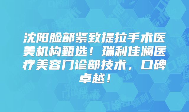沈阳脸部紧致提拉手术医美机构甄选！瑞利佳澜医疗美容门诊部技术，口碑卓越！