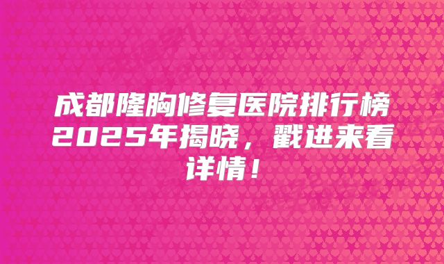 成都隆胸修复医院排行榜2025年揭晓，戳进来看详情！