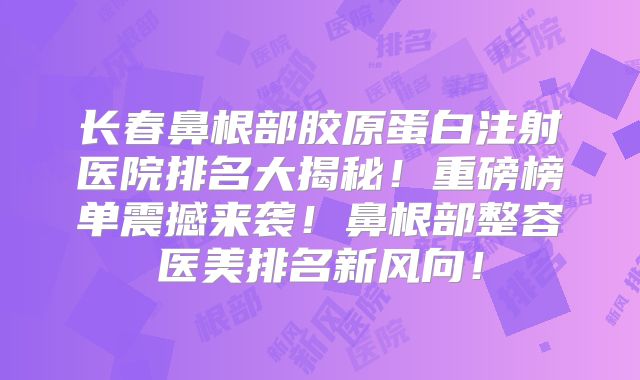 长春鼻根部胶原蛋白注射医院排名大揭秘！重磅榜单震撼来袭！鼻根部整容医美排名新风向！