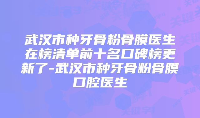 武汉市种牙骨粉骨膜医生在榜清单前十名口碑榜更新了-武汉市种牙骨粉骨膜口腔医生