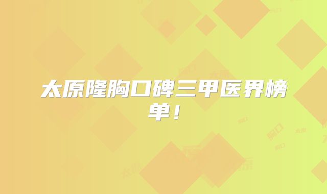 太原隆胸口碑三甲医界榜单！