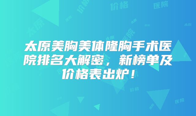太原美胸美体隆胸手术医院排名大解密，新榜单及价格表出炉！