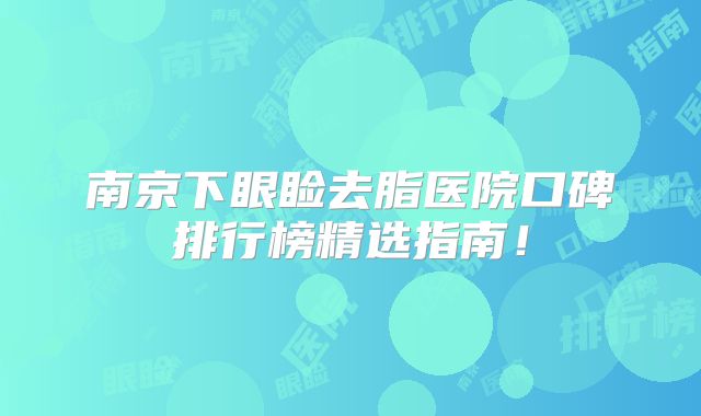 南京下眼睑去脂医院口碑排行榜精选指南！