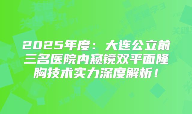 2025年度：大连公立前三名医院内窥镜双平面隆胸技术实力深度解析！