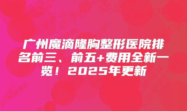 广州魔滴隆胸整形医院排名前三、前五+费用全新一览！2025年更新