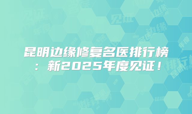 昆明边缘修复名医排行榜：新2025年度见证！