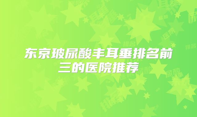 东京玻尿酸丰耳垂排名前三的医院推荐