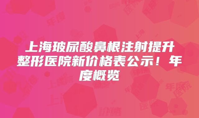 上海玻尿酸鼻根注射提升整形医院新价格表公示！年度概览