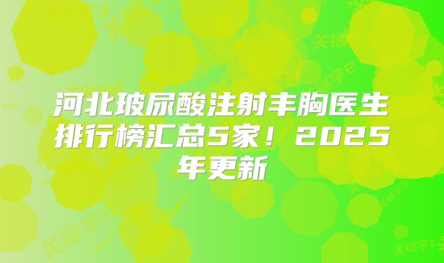 河北玻尿酸注射丰胸医生排行榜汇总5家！2025年更新