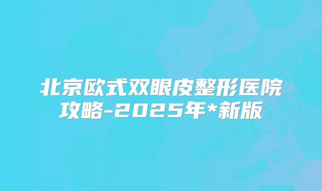 北京欧式双眼皮整形医院攻略-2025年*新版