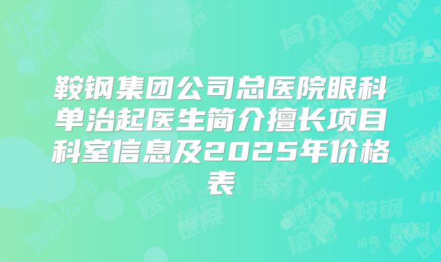 鞍钢集团公司总医院眼科单治起医生简介擅长项目科室信息及2025年价格表
