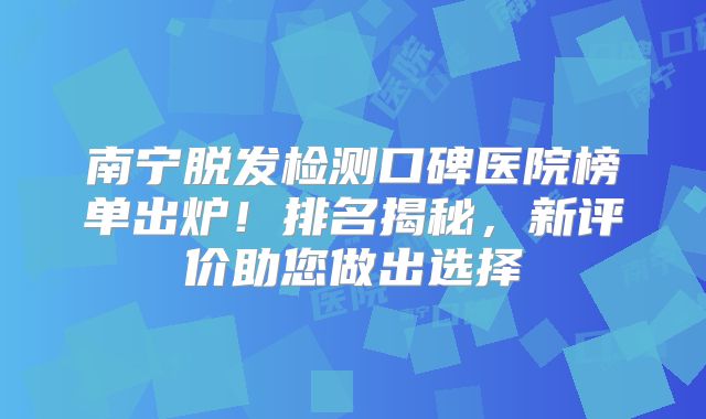 南宁脱发检测口碑医院榜单出炉！排名揭秘，新评价助您做出选择