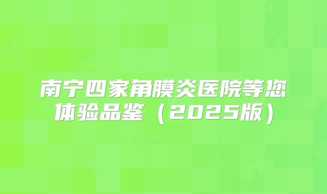 南宁四家角膜炎医院等您体验品鉴（2025版）
