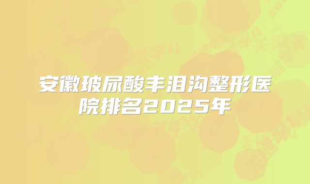 安徽玻尿酸丰泪沟整形医院排名2025年