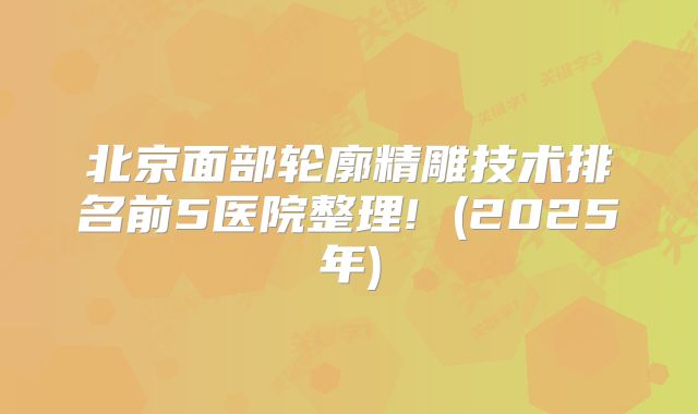 北京面部轮廓精雕技术排名前5医院整理! (2025年)