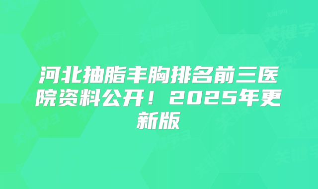 河北抽脂丰胸排名前三医院资料公开！2025年更新版