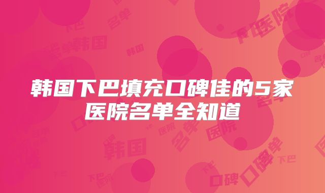 韩国下巴填充口碑佳的5家医院名单全知道